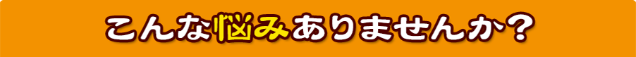 こんなお悩みありませんか？