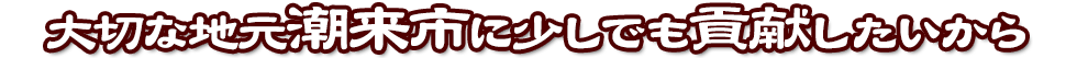 大切な地元潮来市に少しでも貢献したいから